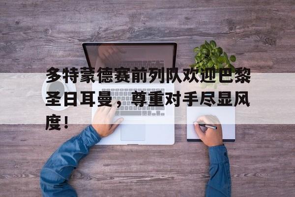 多特蒙德赛前列队欢迎巴黎圣日耳曼，尊重对手尽显风度！巴黎圣日耳曼新赛季赛程